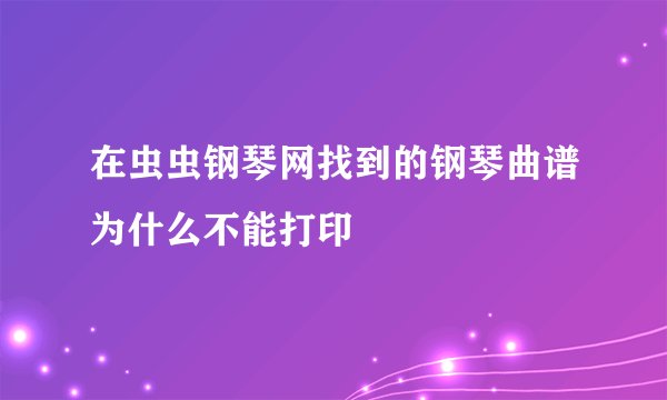 在虫虫钢琴网找到的钢琴曲谱为什么不能打印