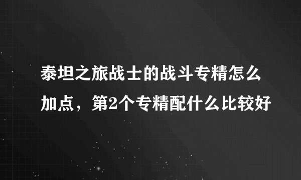 泰坦之旅战士的战斗专精怎么加点，第2个专精配什么比较好