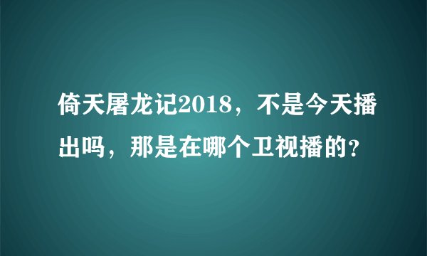 倚天屠龙记2018，不是今天播出吗，那是在哪个卫视播的？