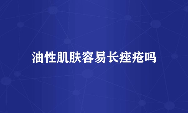 油性肌肤容易长痤疮吗