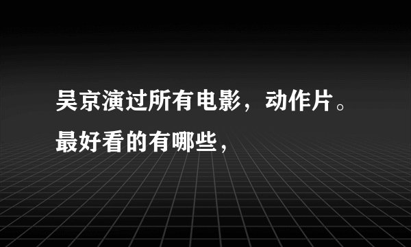 吴京演过所有电影，动作片。最好看的有哪些，