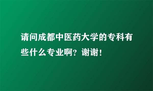 请问成都中医药大学的专科有些什么专业啊？谢谢！