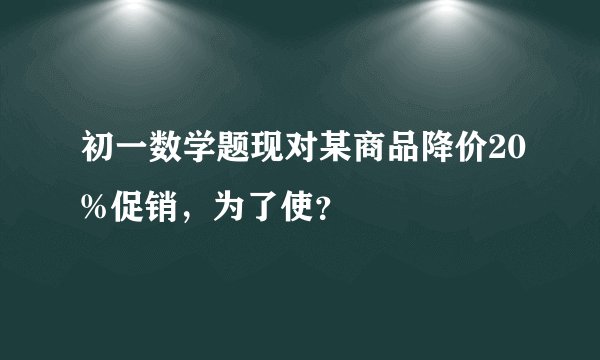 初一数学题现对某商品降价20%促销，为了使？