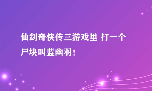 仙剑奇侠传三游戏里 打一个尸块叫蓝幽羽！
