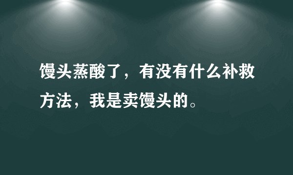 馒头蒸酸了，有没有什么补救方法，我是卖馒头的。