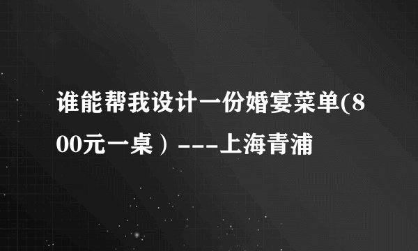 谁能帮我设计一份婚宴菜单(800元一桌）---上海青浦