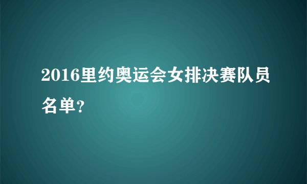 2016里约奥运会女排决赛队员名单？