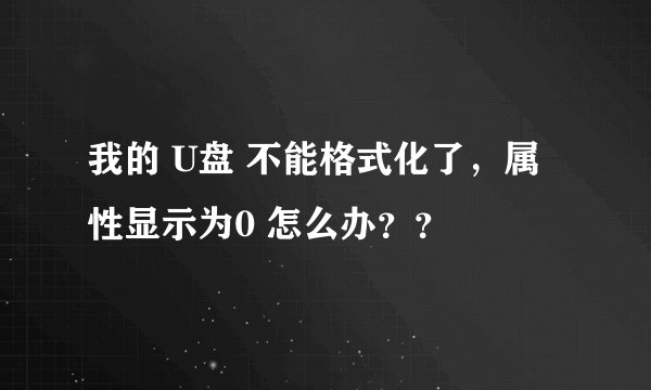 我的 U盘 不能格式化了，属性显示为0 怎么办？？