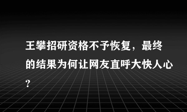 王攀招研资格不予恢复，最终的结果为何让网友直呼大快人心？