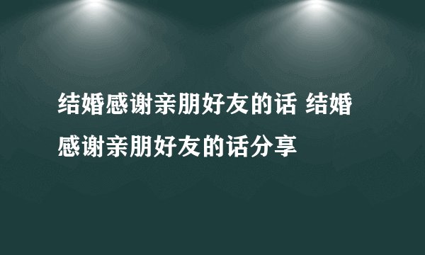 结婚感谢亲朋好友的话 结婚感谢亲朋好友的话分享