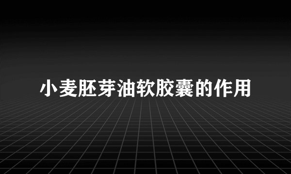 小麦胚芽油软胶囊的作用
