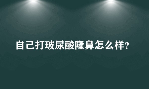 自己打玻尿酸隆鼻怎么样？