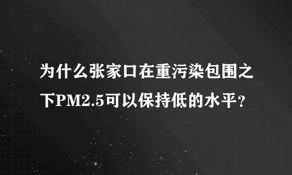 为什么张家口在重污染包围之下PM2.5可以保持低的水平？