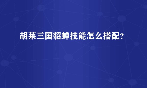 胡莱三国貂蝉技能怎么搭配？