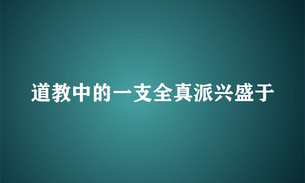 道教中的一支全真派兴盛于
