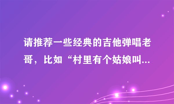 请推荐一些经典的吉他弹唱老哥，比如“村里有个姑娘叫小芳”那个时代的吉他弹唱歌