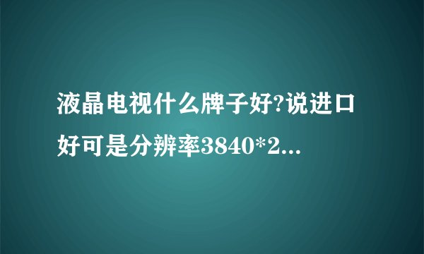 液晶电视什么牌子好?说进口好可是分辨率3840*2160呀?这怎样选呀?