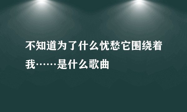 不知道为了什么忧愁它围绕着我……是什么歌曲