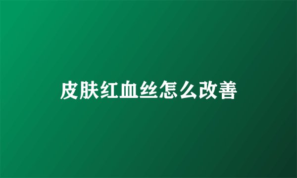 皮肤红血丝怎么改善