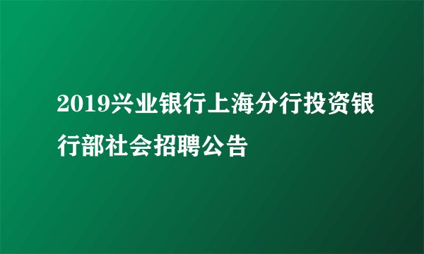 2019兴业银行上海分行投资银行部社会招聘公告