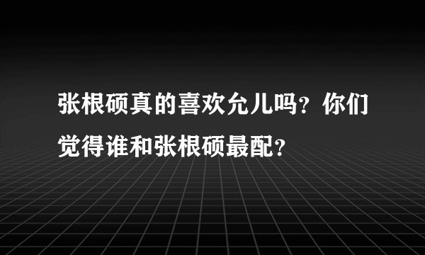 张根硕真的喜欢允儿吗？你们觉得谁和张根硕最配？