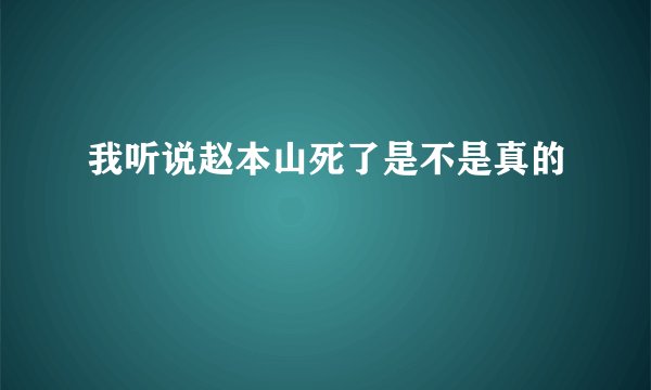 我听说赵本山死了是不是真的