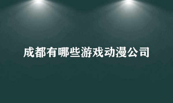 成都有哪些游戏动漫公司