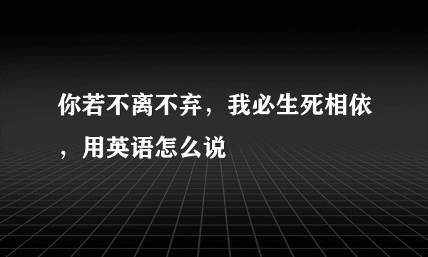 你若不离不弃，我必生死相依，用英语怎么说