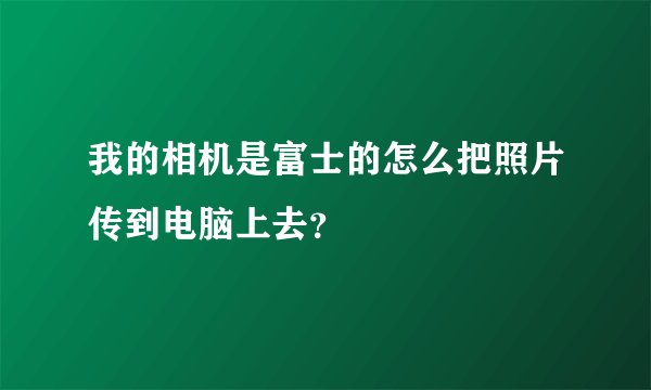 我的相机是富士的怎么把照片传到电脑上去？