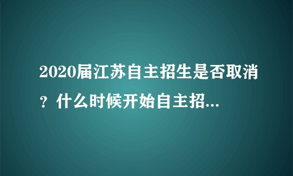 2020届江苏自主招生是否取消？什么时候开始自主招生？内容是什么？没有省级奖项是否可以报考？影响高考？