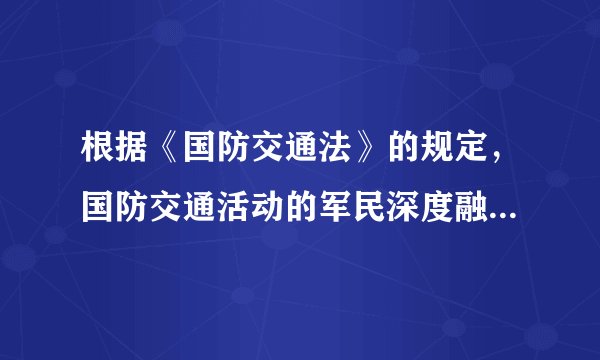 根据《国防交通法》的规定，国防交通活动的军民深度融合体现在哪些方面?