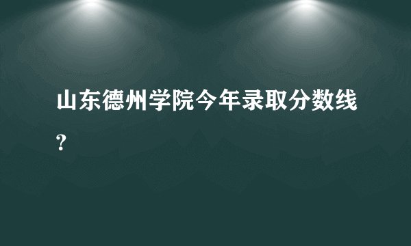 山东德州学院今年录取分数线？