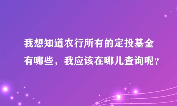 我想知道农行所有的定投基金有哪些，我应该在哪儿查询呢？
