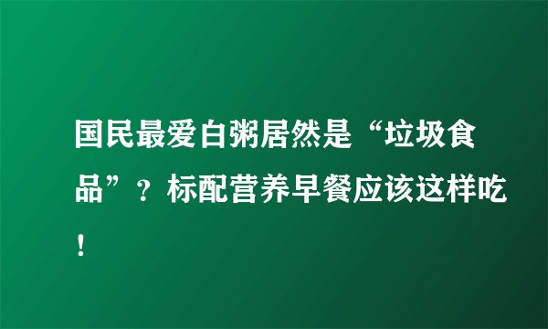 国民最爱白粥居然是“垃圾食品”？标配营养早餐应该这样吃！