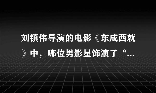 刘镇伟导演的电影《东成西就》中，哪位男影星饰演了“欧阳锋”一角