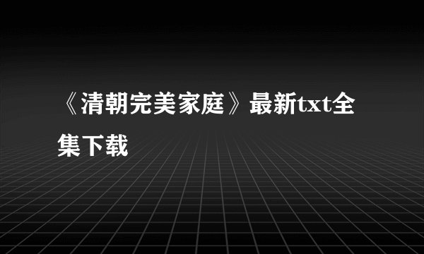 《清朝完美家庭》最新txt全集下载