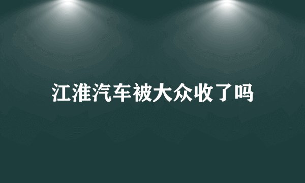 江淮汽车被大众收了吗