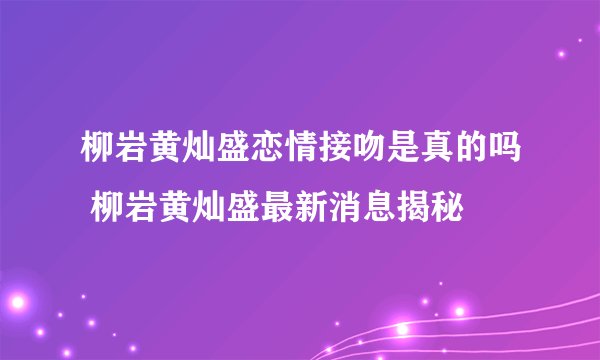 柳岩黄灿盛恋情接吻是真的吗 柳岩黄灿盛最新消息揭秘