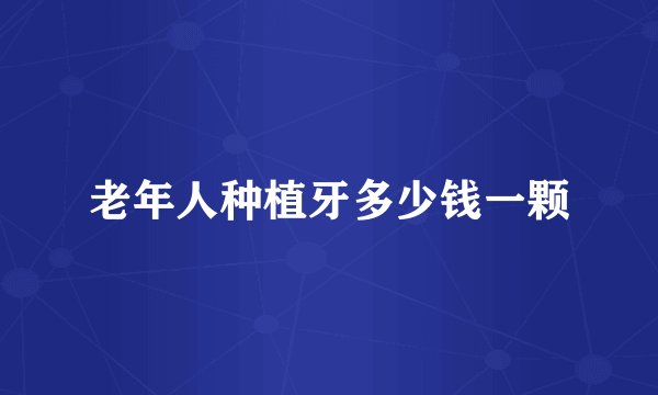 老年人种植牙多少钱一颗
