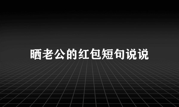 晒老公的红包短句说说