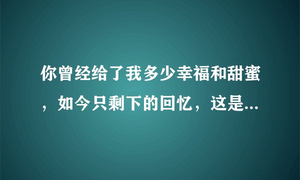 你曾经给了我多少幸福和甜蜜，如今只剩下的回忆，这是什么歌？