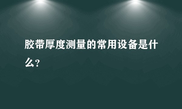 胶带厚度测量的常用设备是什么？