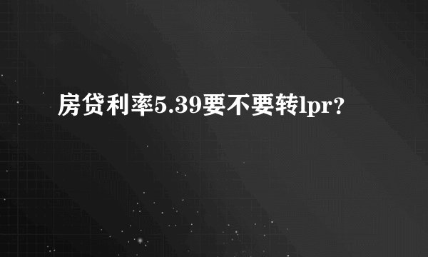 房贷利率5.39要不要转lpr？