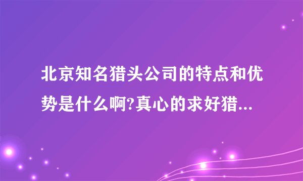 北京知名猎头公司的特点和优势是什么啊?真心的求好猎头公司!