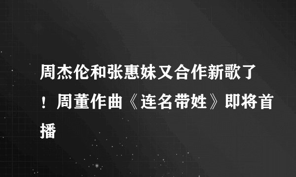 周杰伦和张惠妹又合作新歌了！周董作曲《连名带姓》即将首播
