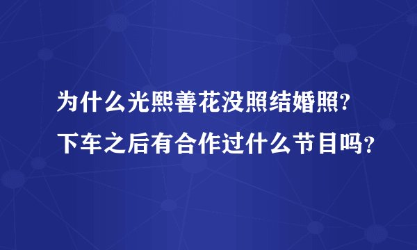 为什么光熙善花没照结婚照?下车之后有合作过什么节目吗？