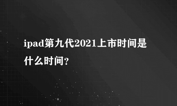 ipad第九代2021上市时间是什么时间？