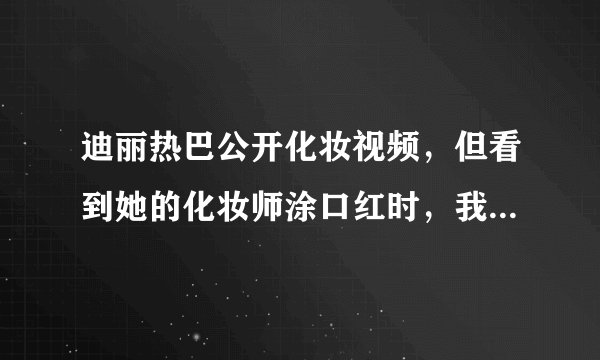 迪丽热巴公开化妆视频，但看到她的化妆师涂口红时，我们都被骗了
