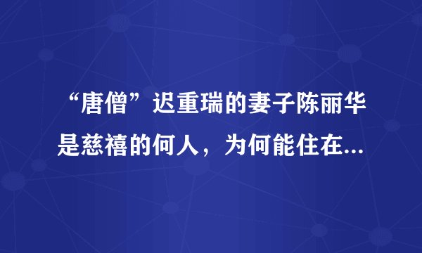 “唐僧”迟重瑞的妻子陈丽华是慈禧的何人，为何能住在颐和园里？