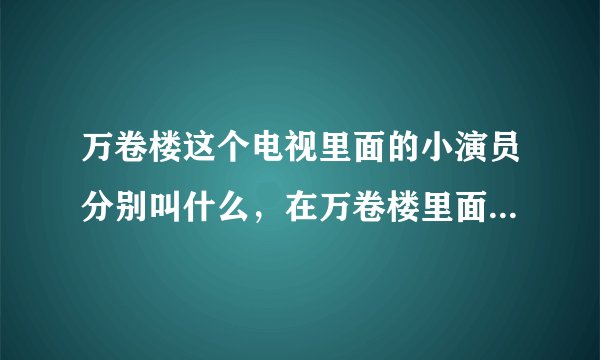 万卷楼这个电视里面的小演员分别叫什么，在万卷楼里面饰演什么角色？